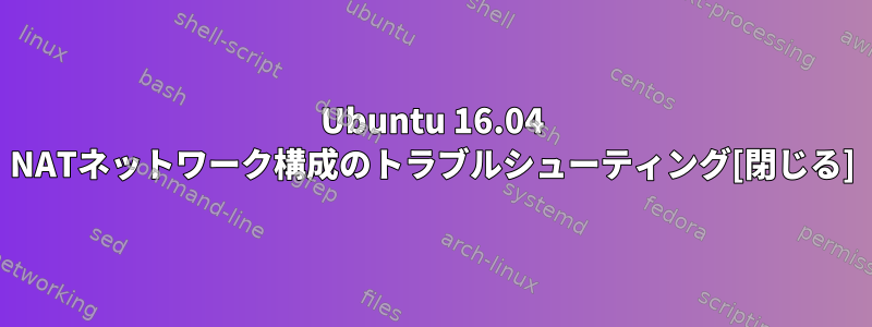 Ubuntu 16.04 NATネットワーク構成のトラブルシューティング[閉じる]