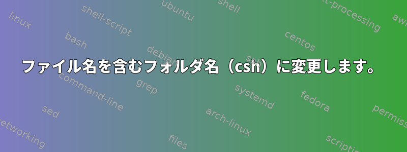 ファイル名を含むフォルダ名（csh）に変更します。