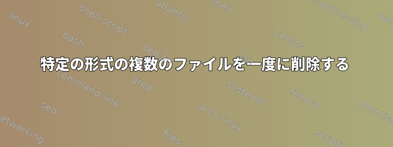 特定の形式の複数のファイルを一度に削除する