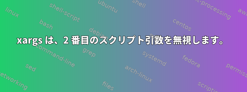 xargs は、2 番目のスクリプト引数を無視します。