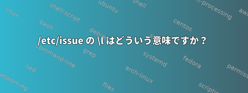 /etc/issue の \l はどういう意味ですか？