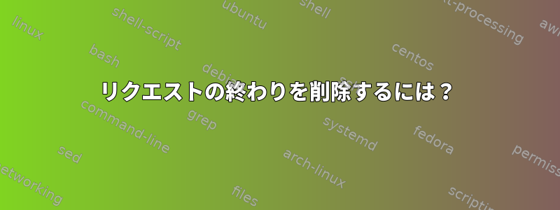 リクエストの終わりを削除するには？