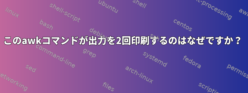 このawkコマンドが出力を2回印刷するのはなぜですか？