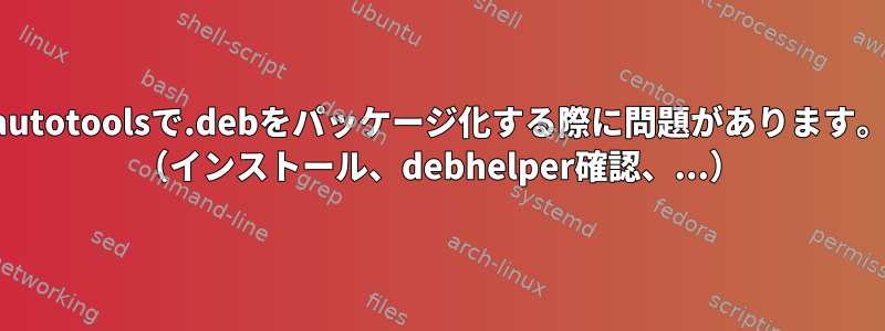 autotoolsで.debをパッケージ化する際に問題があります。 （インストール、debhelper確認、...）