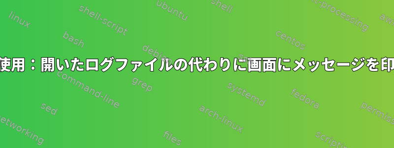 予想される使用：開いたログファイルの代わりに画面にメッセージを印刷する方法