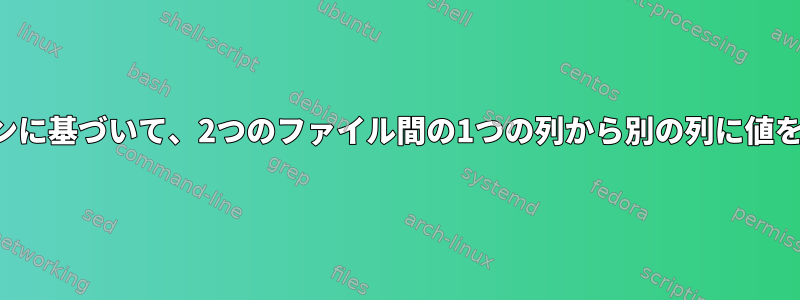 各行のパターンに基づいて、2つのファイル間の1つの列から別の列に値を印刷します。