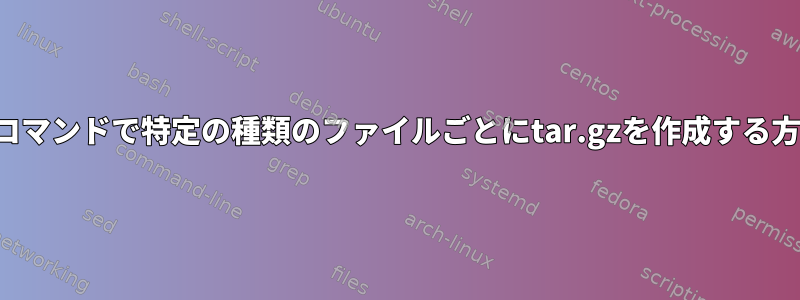 単一のコマンドで特定の種類のファイルごとにtar.gzを作成する方法は？