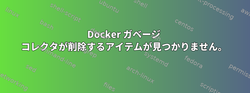 Docker ガベージ コレクタが削除するアイテムが見つかりません。