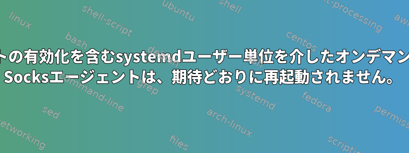 ソケットの有効化を含むsystemdユーザー単位を介したオンデマンドSSH Socksエージェントは、期待どおりに再起動されません。