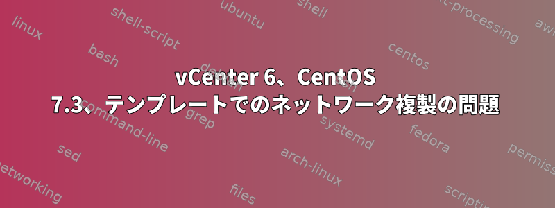 vCenter 6、CentOS 7.3、テンプレートでのネットワーク複製の問題