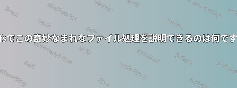 tmpfsでこの奇妙なまれなファイル処理を説明できるのは何ですか？