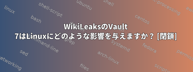 WikiLeaksのVault 7はLinuxにどのような影響を与えますか？ [閉鎖]