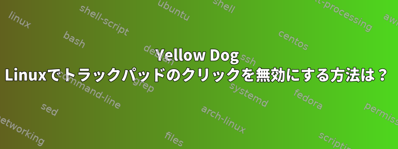 Yellow Dog Linuxでトラックパッドのクリックを無効にする方法は？