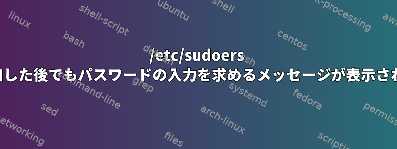 /etc/sudoers ファイルに例外を追加した後でもパスワードの入力を求めるメッセージが表示されるのはなぜですか？