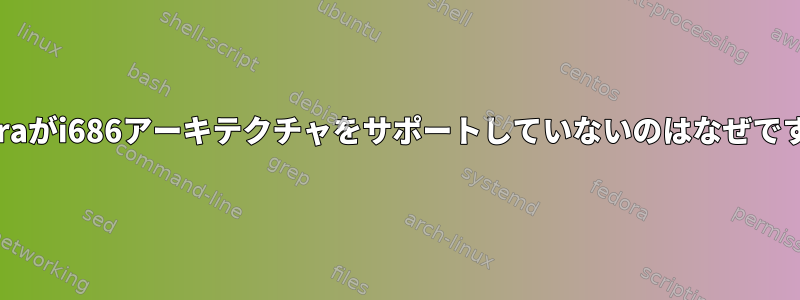 Fedoraがi686アーキテクチャをサポートしていないのはなぜですか？