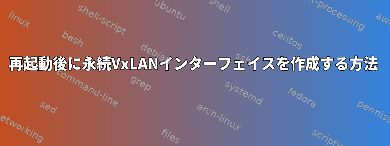 再起動後に永続VxLANインターフェイスを作成する方法