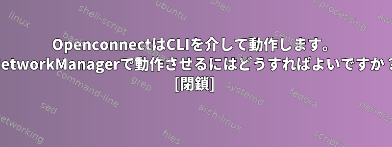 OpenconnectはCLIを介して動作します。 NetworkManagerで動作させるにはどうすればよいですか？ [閉鎖]