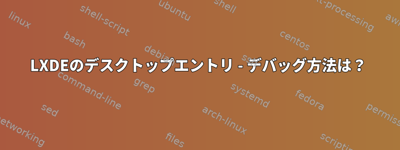 LXDEのデスクトップエントリ - デバッグ方法は？