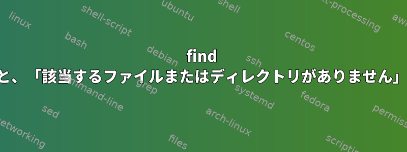 find を使用してディレクトリを削除すると、「該当するファイルまたはディレクトリがありません」というメッセージが表示されます。