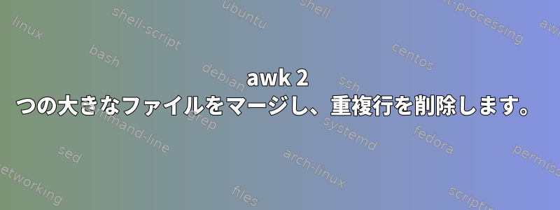 awk 2 つの大きなファイルをマージし、重複行を削除します。