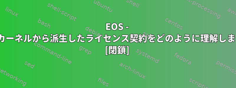 EOS - Linuxカーネルから派生したライセンス契約をどのように理解しますか？ [閉鎖]