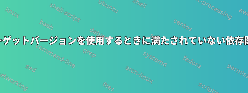 ターゲットバージョンを使用するときに満たされていない依存関係