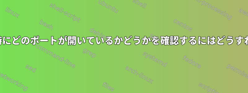 サービスの実行時にどのポートが開いているかどうかを確認するにはどうすればよいですか？