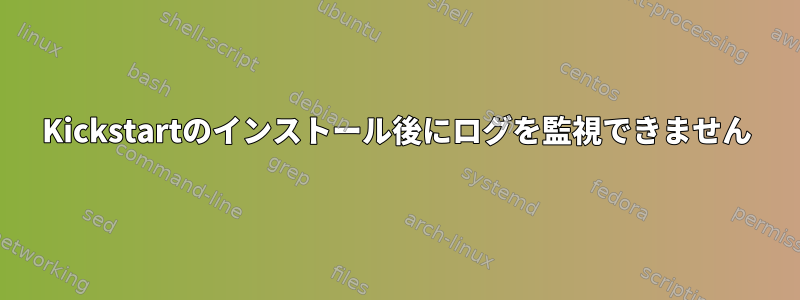 Kickstartのインストール後にログを監視できません