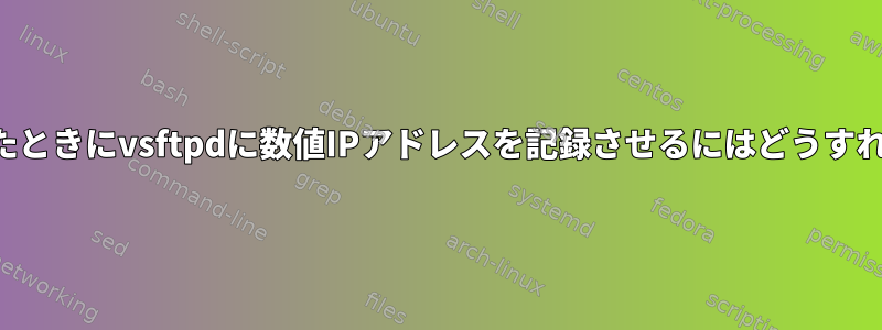 接続しようとしたときにvsftpdに数値IPアドレスを記録させるにはどうすればよいですか？