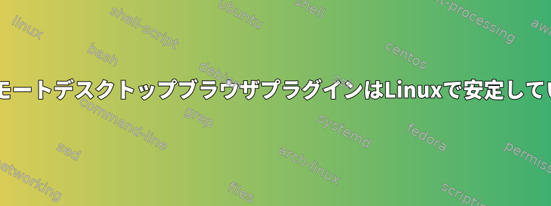 GoogleリモートデスクトップブラウザプラグインはLinuxで安定していますか？