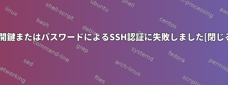 公開鍵またはパスワードによるSSH認証に失敗しました[閉じる]