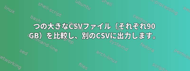 2つの大きなCSVファイル（それぞれ90 GB）を比較し、別のCSVに出力します。