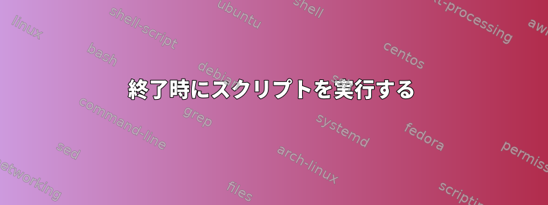 終了時にスクリプトを実行する