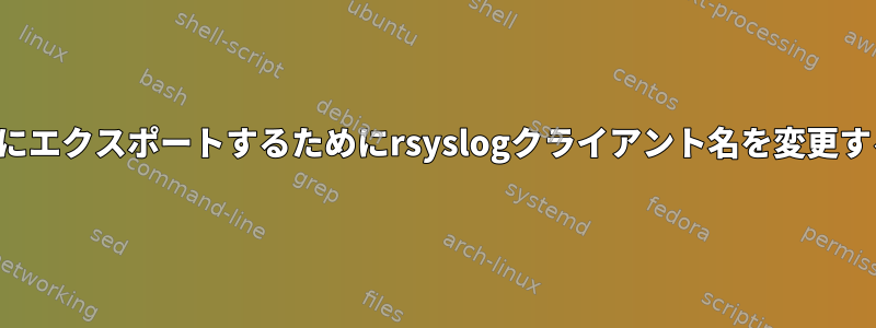 サーバーにエクスポートするためにrsyslogクライアント名を変更するには？