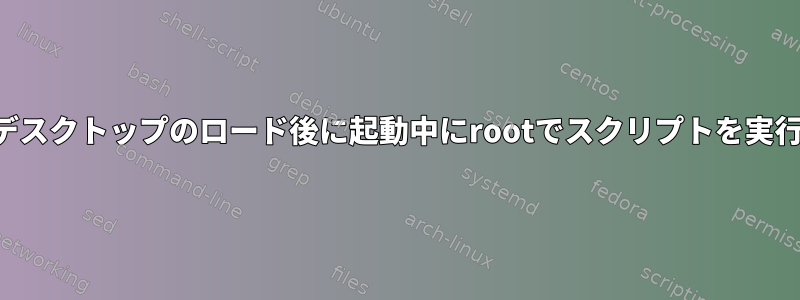 ユーザーデスクトップのロード後に起動中にrootでスクリプトを実行する方法