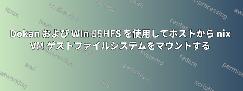 Dokan および WIn SSHFS を使用してホストから nix VM ゲストファイルシステムをマウントする