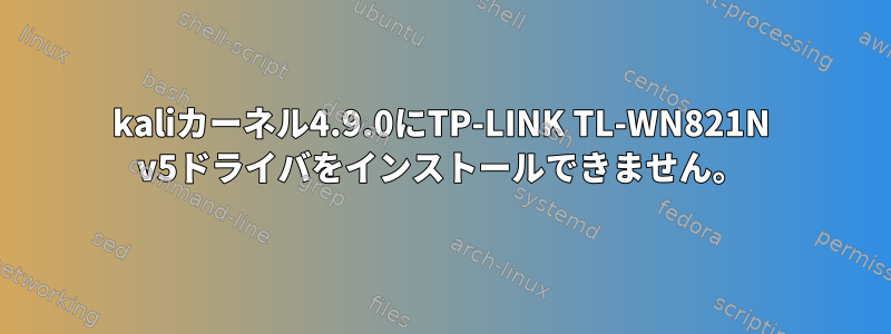 kaliカーネル4.9.0にTP-LINK TL-WN821N v5ドライバをインストールできません。