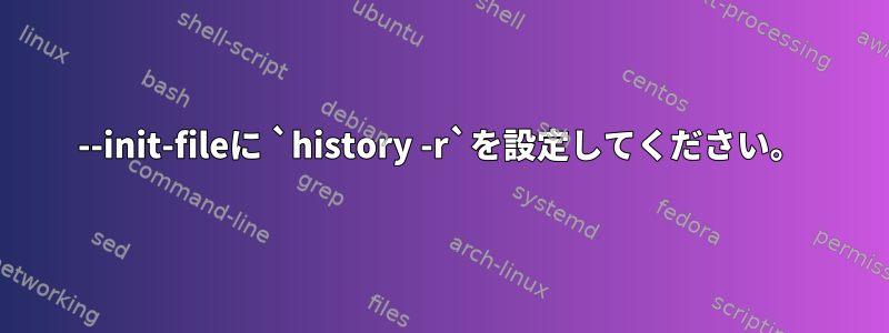 --init-fileに `history -r`を設定してください。