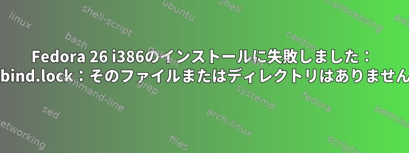 Fedora 26 i386のインストールに失敗しました： "rpcbind.lock：そのファイルまたはディレクトリはありません。"