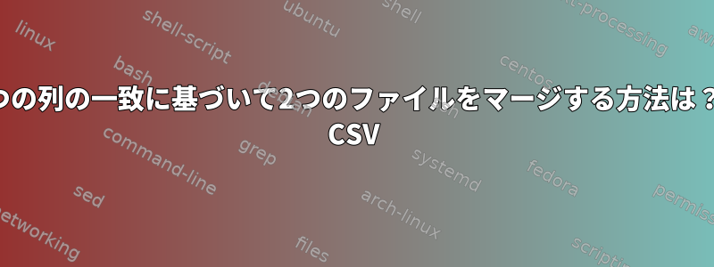 2つの列の一致に基づいて2つのファイルをマージする方法は？ CSV