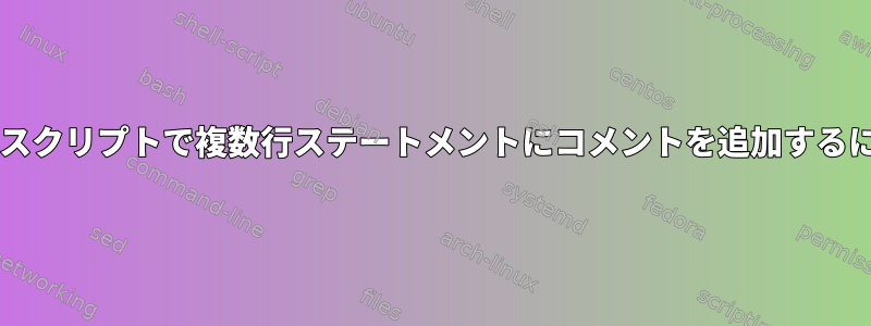 Bashスクリプトで複数行ステートメントにコメントを追加するには？