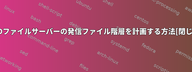 BSDファイルサーバーの発信ファイル階層を計画する方法[閉じる]