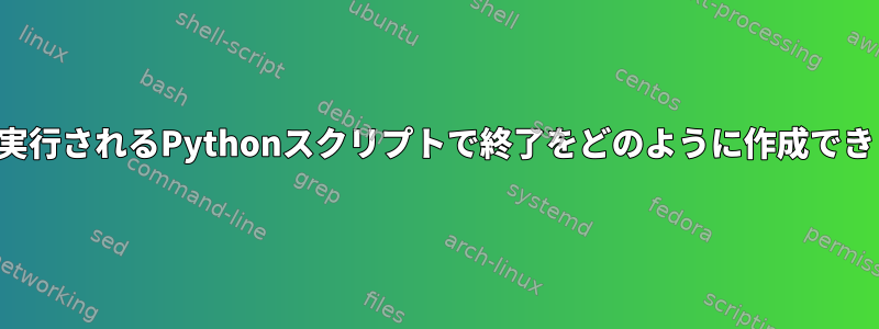 起動時に実行されるPythonスクリプトで終了をどのように作成できますか？