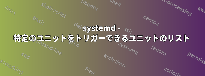 systemd - 特定のユニットをトリガーできるユニットのリスト