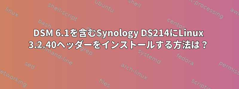 DSM 6.1を含むSynology DS214にLinux 3.2.40ヘッダーをインストールする方法は？