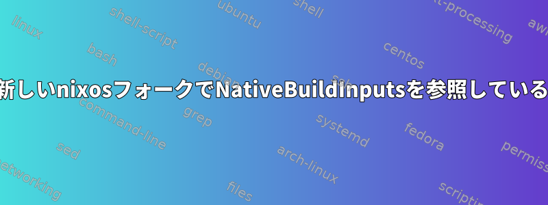 バイナリディストリビューションに基づく新しいnixosフォークでNativeBuildInputsを参照しているときにエラーが発生するのはなぜですか？