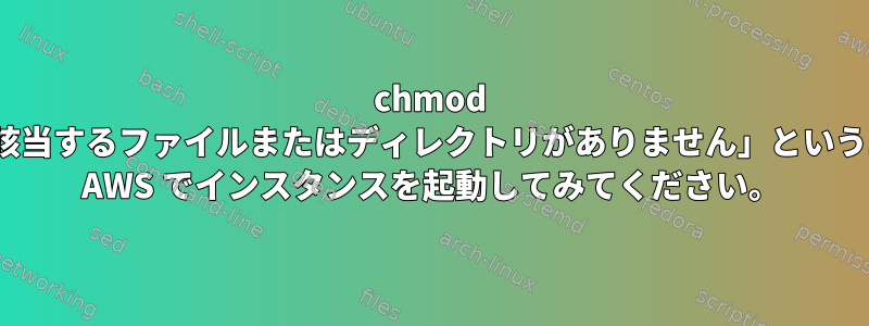 chmod 400コマンドは、「該当するファイルまたはディレクトリがありません」というエラーを返します。 AWS でインスタンスを起動してみてください。