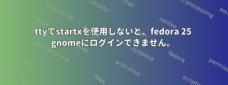 ttyでstartxを使用しないと、fedora 25 gnomeにログインできません。