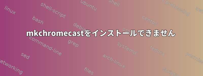 mkchromecastをインストールできません