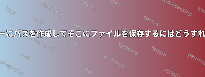 リモートサーバーにパスを作成してそこにファイルを保存するにはどうすればよいですか？